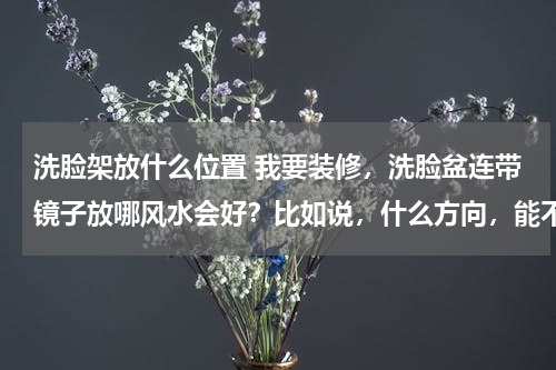 洗脸架放什么位置 我要装修，洗脸盆连带镜子放哪风水会好？比如说，什么方向，能不能放在厕所门旁边，有什么忌讳？