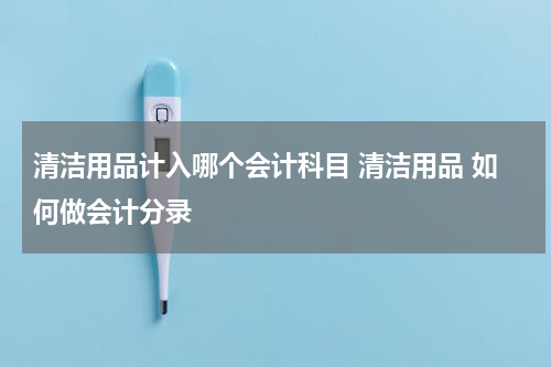 清洁用品计入哪个会计科目 清洁用品 如何做会计分录