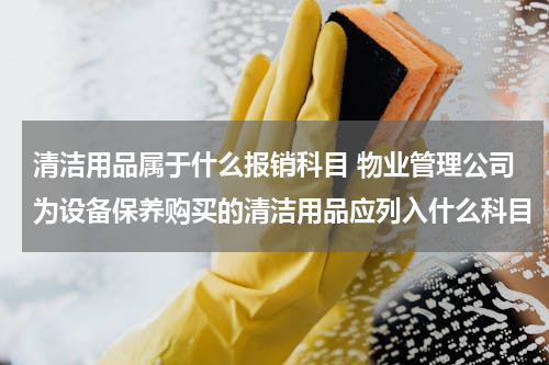清洁用品属于什么报销科目 物业管理公司为设备保养购买的清洁用品应列入什么科目