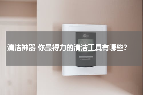 清洁神器 你最得力的清洁工具有哪些？