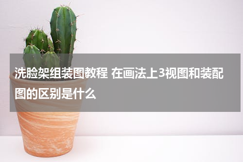 洗脸架组装图教程 在画法上3视图和装配图的区别是什么