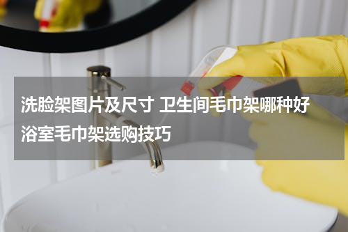 洗脸架图片及尺寸 卫生间毛巾架哪种好 浴室毛巾架选购技巧