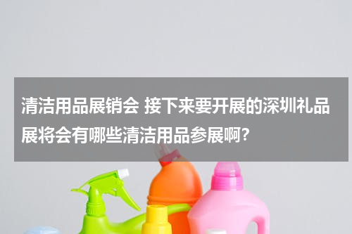 清洁用品展销会 接下来要开展的深圳礼品展将会有哪些清洁用品参展啊？