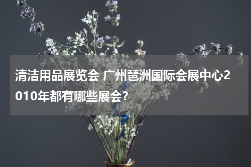 清洁用品展览会 广州琶洲国际会展中心2010年都有哪些展会？