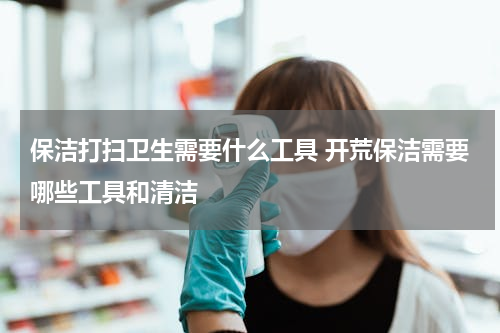 保洁打扫卫生需要什么工具 开荒保洁需要哪些工具和清洁