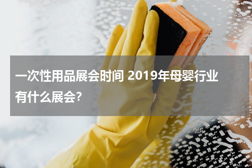 一次性用品展会时间 2019年母婴行业有什么展会？