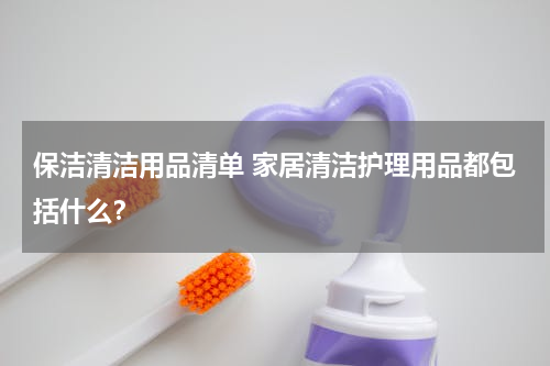 保洁清洁用品清单 家居清洁护理用品都包括什么？
