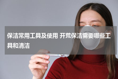 保洁常用工具及使用 开荒保洁需要哪些工具和清洁