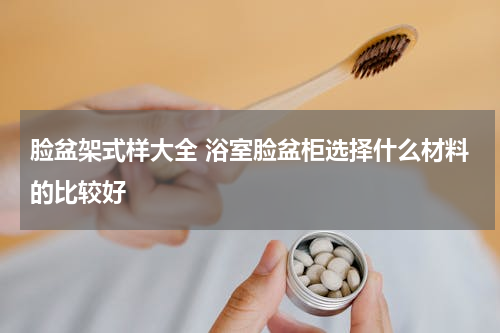 脸盆架式样大全 浴室脸盆柜选择什么材料的比较好