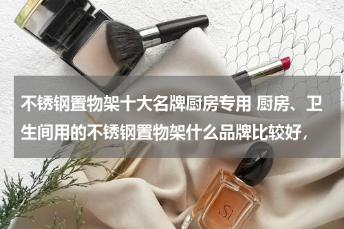 不锈钢置物架十大名牌厨房专用 厨房、卫生间用的不锈钢置物架什么品牌比较好，