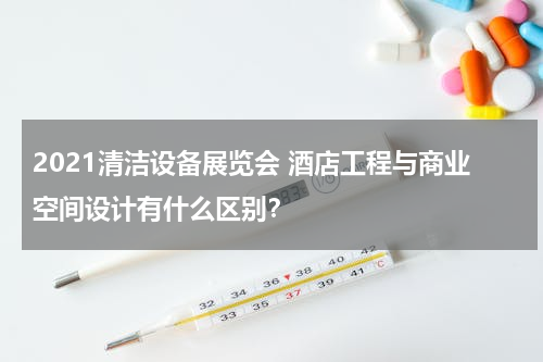 2021清洁设备展览会 酒店工程与商业空间设计有什么区别？