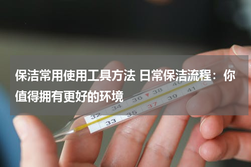 保洁常用使用工具方法 日常保洁流程：你值得拥有更好的环境