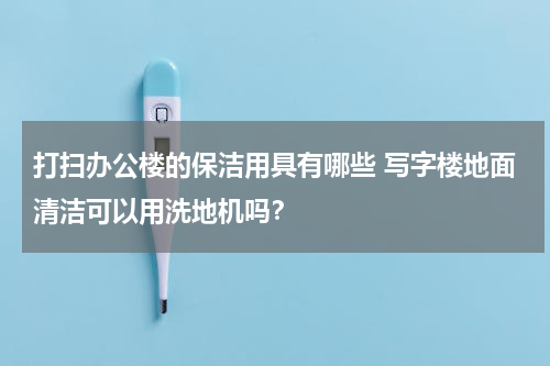 打扫办公楼的保洁用具有哪些 写字楼地面清洁可以用洗地机吗？