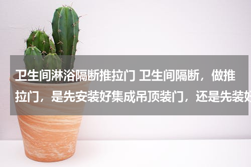 卫生间淋浴隔断推拉门 卫生间隔断，做推拉门，是先安装好集成吊顶装门，还是先装好门在做集