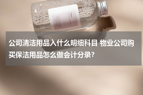 公司清洁用品入什么明细科目 物业公司购买保洁用品怎么做会计分录？