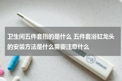 卫生间五件套指的是什么 五件套浴缸龙头的安装方法是什么需要注意什么
