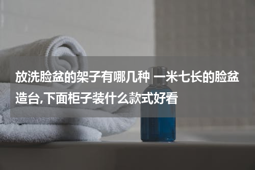 放洗脸盆的架子有哪几种 一米七长的脸盆造台,下面柜子装什么款式好看