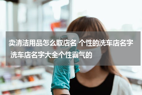 卖清洁用品怎么取店名 个性的洗车店名字 洗车店名字大全个性霸气的