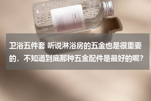 卫浴五件套 听说淋浴房的五金也是很重要的，不知道到底那种五金配件是最好的呢？