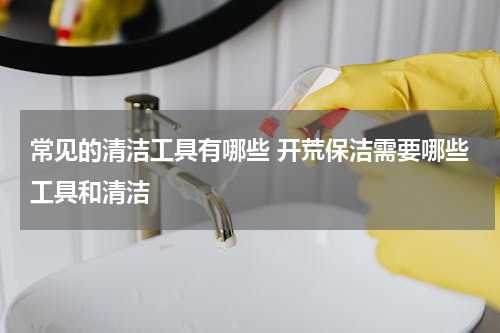 常见的清洁工具有哪些 开荒保洁需要哪些工具和清洁