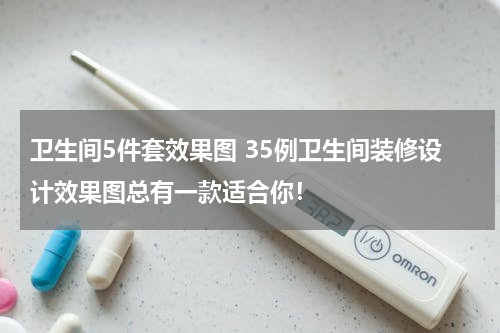 卫生间5件套效果图 35例卫生间装修设计效果图总有一款适合你！