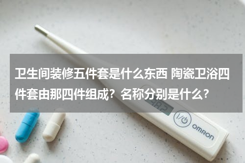 卫生间装修五件套是什么东西 陶瓷卫浴四件套由那四件组成？名称分别是什么？