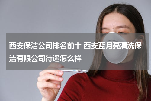 西安保洁公司排名前十 西安蓝月亮清洗保洁有限公司待遇怎么样
