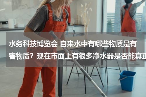 水务科技博览会 自来水中有哪些物质是有害物质？现在市面上有很多净水器是否能真正起到净化作用？哪个品牌的比较好？
