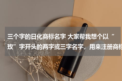 三个字的日化商标名字 大家帮我想个以“玫”字开头的两字或三字名字，用来注册商标的，想要个大气点的，求帮助！！！