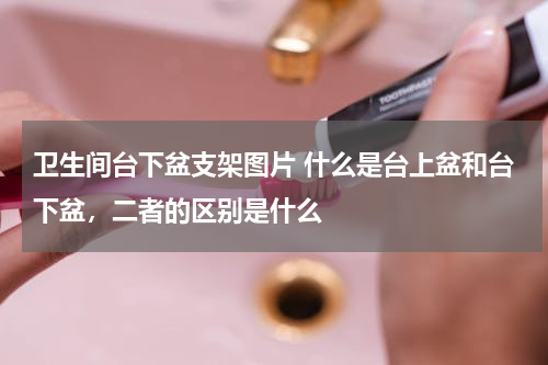 卫生间台下盆支架图片 什么是台上盆和台下盆，二者的区别是什么