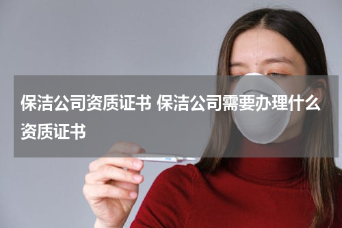 保洁公司资质证书 保洁公司需要办理什么资质证书