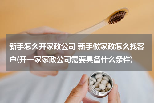 新手怎么开家政公司 新手做家政怎么找客户(开一家家政公司需要具备什么条件)