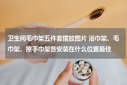 卫生间毛巾架五件套摆放图片 浴巾架、毛巾架、擦手巾架各安装在什么位置最佳