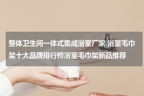 整体卫生间一体式集成浴室厂家 浴室毛巾架十大品牌排行榜浴室毛巾架新品推荐