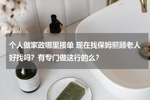 个人做家政哪里接单 现在找保姆照顾老人好找吗？有专门做这行的么？