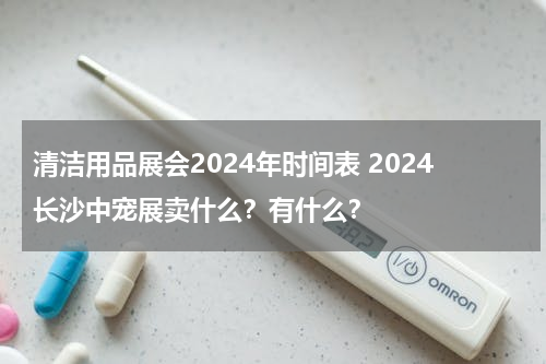 清洁用品展会2024年时间表 2024长沙中宠展卖什么？有什么？