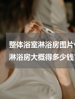 整体浴室淋浴房图片价格 一般的或便宜点淋浴房大概得多少钱？