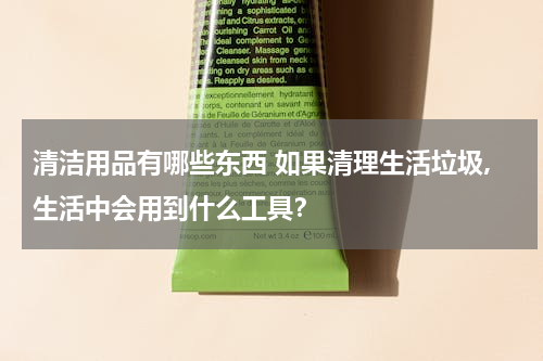 清洁用品有哪些东西 如果清理生活垃圾,生活中会用到什么工具？