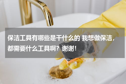 保洁工具有哪些是干什么的 我想做保洁，都需要什么工具啊？谢谢！