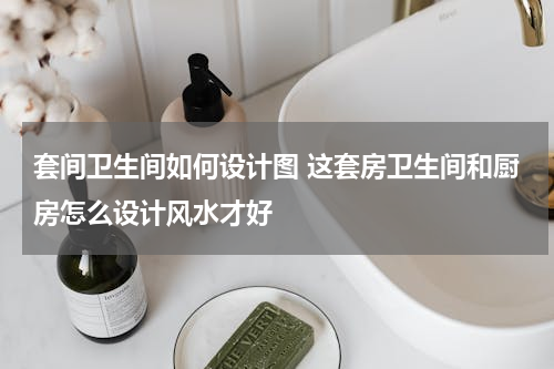 套间卫生间如何设计图 这套房卫生间和厨房怎么设计风水才好