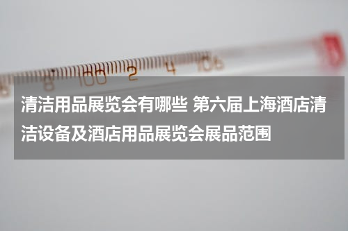 清洁用品展览会有哪些 第六届上海酒店清洁设备及酒店用品展览会展品范围