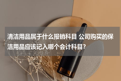 清洁用品属于什么报销科目 公司购买的保洁用品应该记入哪个会计科目？