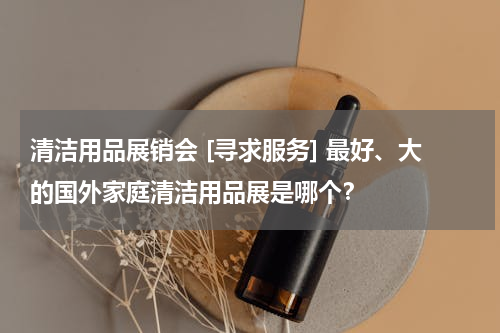 清洁用品展销会 [寻求服务] 最好、大的国外家庭清洁用品展是哪个？
