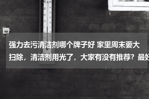 强力去污清洁剂哪个牌子好 家里周末要大扫除，清洁剂用光了，大家有没有推荐？最好去污力强劲一些的。