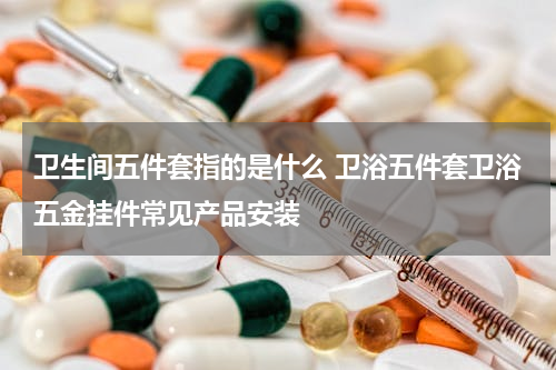 卫生间五件套指的是什么 卫浴五件套卫浴五金挂件常见产品安装