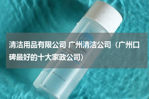 清洁用品有限公司 广州清洁公司（广州口碑最好的十大家政公司）