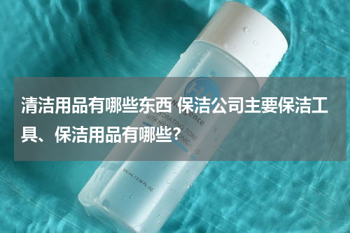 清洁用品有哪些东西 保洁公司主要保洁工具、保洁用品有哪些？
