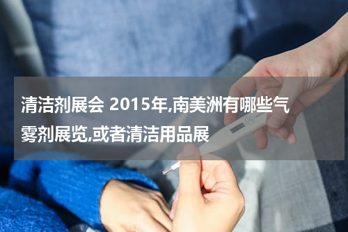 清洁剂展会 2015年,南美洲有哪些气雾剂展览,或者清洁用品展