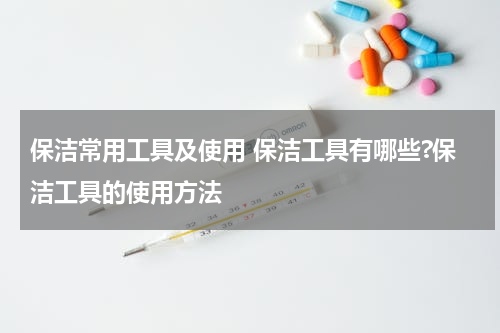 保洁常用工具及使用 保洁工具有哪些?保洁工具的使用方法