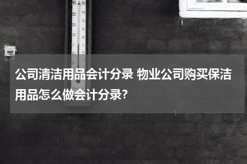 公司清洁用品会计分录 物业公司购买保洁用品怎么做会计分录？